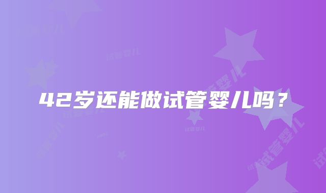 42岁还能做试管婴儿吗？