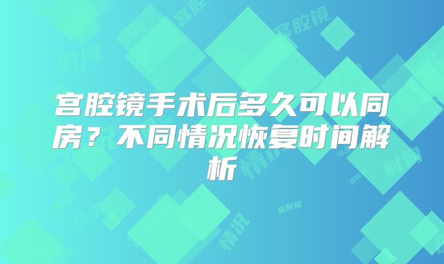 宫腔镜手术后多久可以同房？不同情况恢复时间解析
