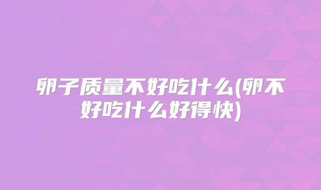 卵子质量不好吃什么(卵不好吃什么好得快)