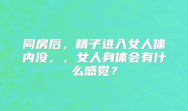 同房后，精子进入女人体内没，，女人身体会有什么感觉？