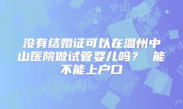 没有结婚证可以在温州中山医院做试管婴儿吗? 能不能上户口