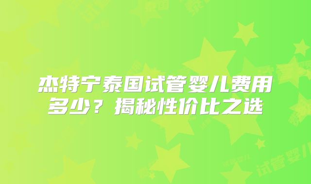 杰特宁泰国试管婴儿费用多少?揭秘性价比之选