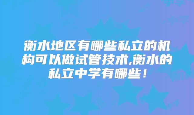 衡水地区有哪些私立的机构可以做试管技术,衡水的私立中学有哪些!