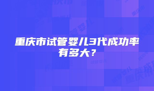 重庆市试管婴儿3代成功率有多大？