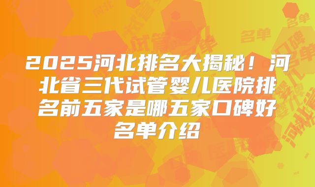 2025河北排名大揭秘！河北省三代试管婴儿医院排名前五家是哪五家口碑好名单介绍