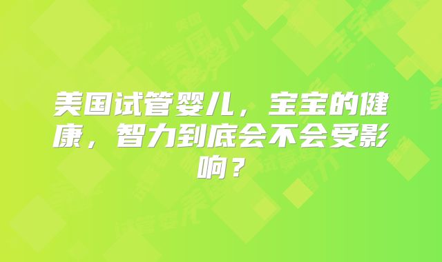 美国试管婴儿，宝宝的健康，智力到底会不会受影响？
