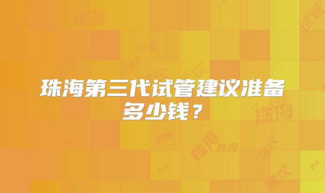 珠海第三代试管建议准备多少钱？
