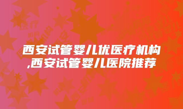 西安试管婴儿优医疗机构,西安试管婴儿医院推荐