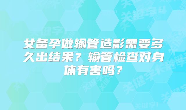 女备孕做输管造影需要多久出结果?输管检查对身体有害吗?