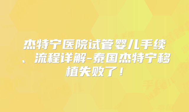 杰特宁医院试管婴儿手续、流程详解-泰国杰特宁移植失败了!