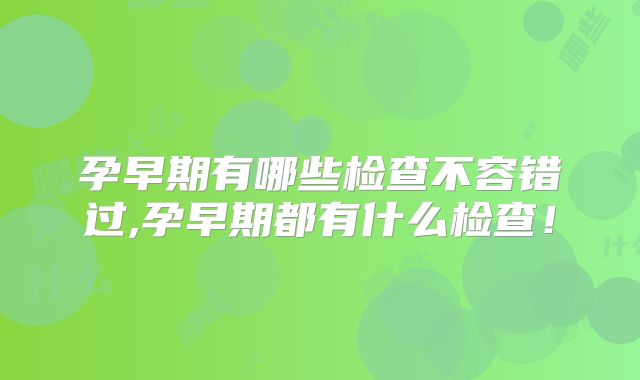 孕早期有哪些检查不容错过,孕早期都有什么检查！
