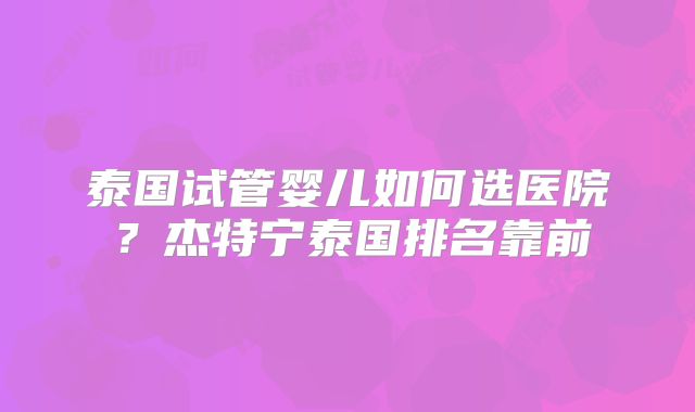 泰国试管婴儿如何选医院？杰特宁泰国排名靠前