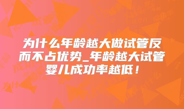 为什么年龄越大做试管反而不占优势_年龄越大试管婴儿成功率越低！