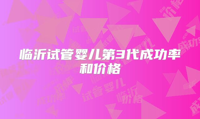 临沂试管婴儿第3代成功率和价格