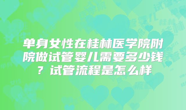单身女性在桂林医学院附院做试管婴儿需要多少钱?试管流程是怎么样