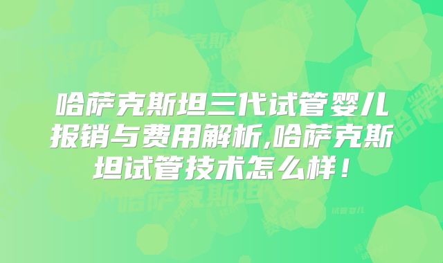 哈萨克斯坦三代试管婴儿报销与费用解析,哈萨克斯坦试管技术怎么样!
