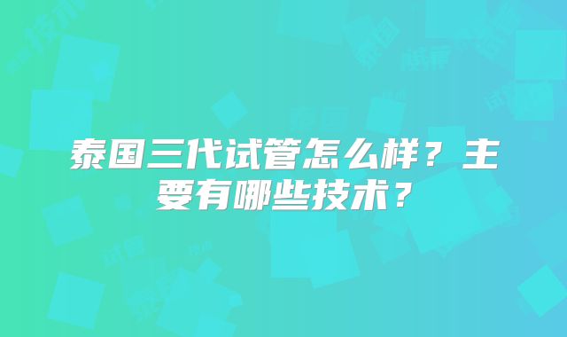 泰国三代试管怎么样？主要有哪些技术？