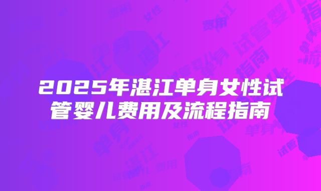 2025年湛江单身女性试管婴儿费用及流程指南
