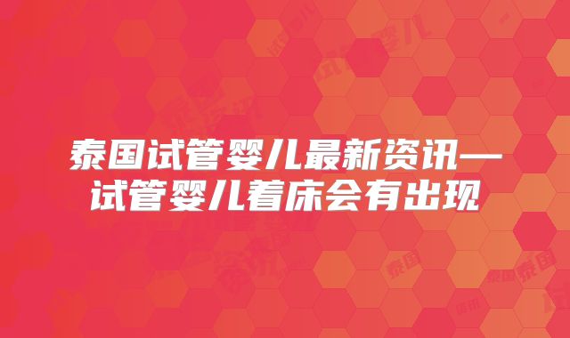 泰国试管婴儿最新资讯—试管婴儿着床会有出现