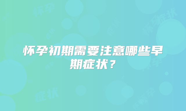 怀孕初期需要注意哪些早期症状？