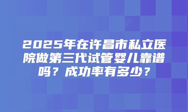 2025年在许昌市私立医院做第三代试管婴儿靠谱吗？成功率有多少？