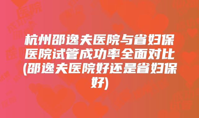 杭州邵逸夫医院与省妇保医院试管成功率全面对比(邵逸夫医院好还是省妇保好)