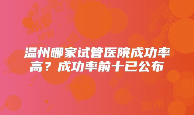 温州哪家试管医院成功率高？成功率前十已公布