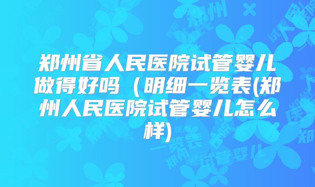 郑州省人民医院试管婴儿做得好吗（明细一览表(郑州人民医院试管婴儿怎么样)