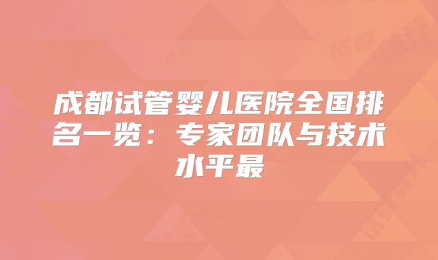 成都试管婴儿医院全国排名一览：专家团队与技术水平最