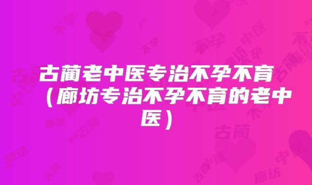 古蔺老中医专治不孕不育（廊坊专治不孕不育的老中医）