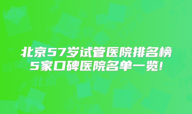 北京57岁试管医院排名榜5家口碑医院名单一览!