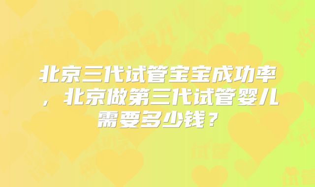 北京三代试管宝宝成功率,北京做第三代试管婴儿需要多少钱?