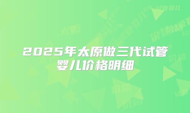 2025年太原做三代试管婴儿价格明细