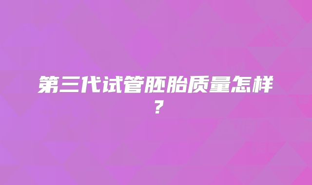 第三代试管胚胎质量怎样？
