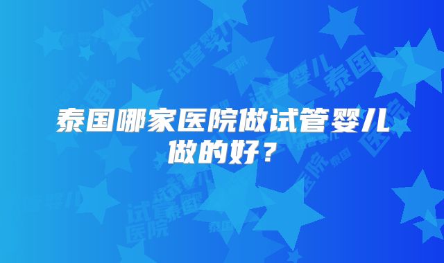 泰国哪家医院做试管婴儿做的好?