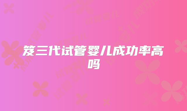 笈三代试管婴儿成功率高吗