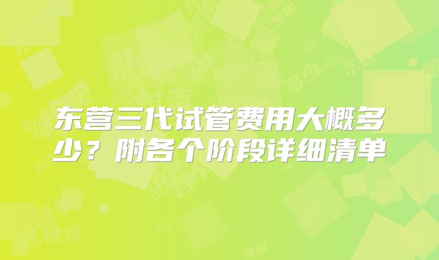 东营三代试管费用大概多少?附各个阶段详细清单