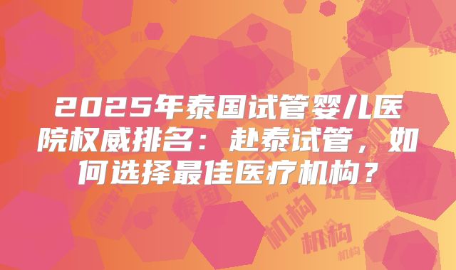 2025年泰国试管婴儿医院权威排名：赴泰试管，如何选择最佳医疗机构？