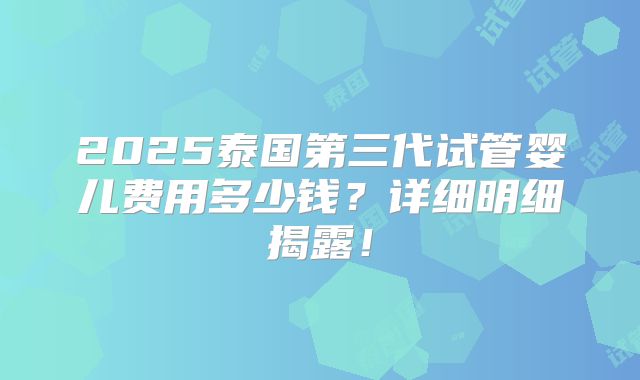 2025泰国第三代试管婴儿费用多少钱?详细明细揭露!
