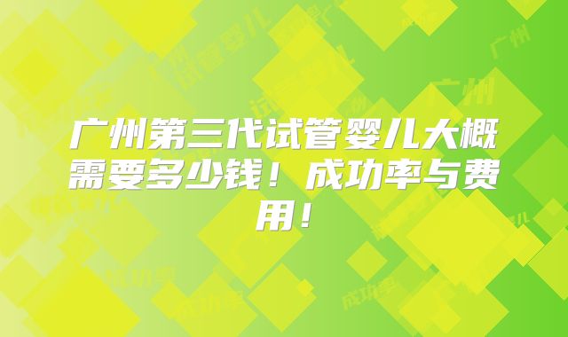 广州第三代试管婴儿大概需要多少钱!成功率与费用!