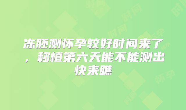 冻胚测怀孕较好时间来了，移植第六天能不能测出快来瞧