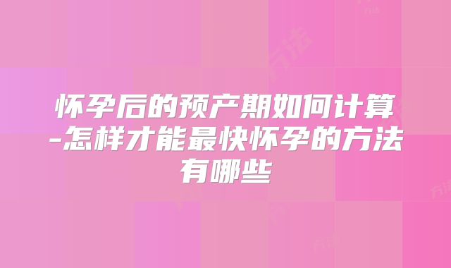 怀孕后的预产期如何计算-怎样才能最快怀孕的方法有哪些