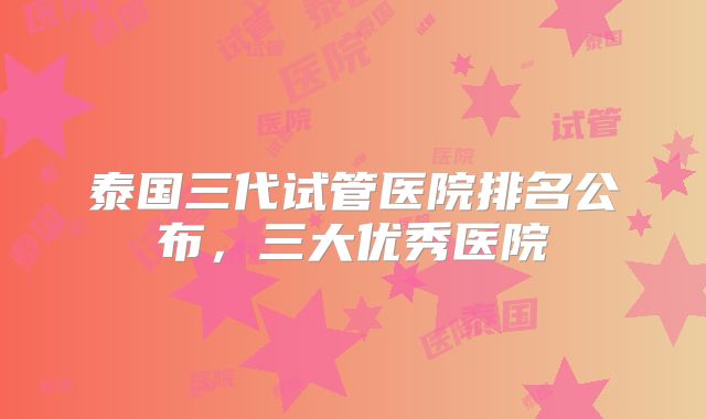 泰国三代试管医院排名公布，三大优秀医院