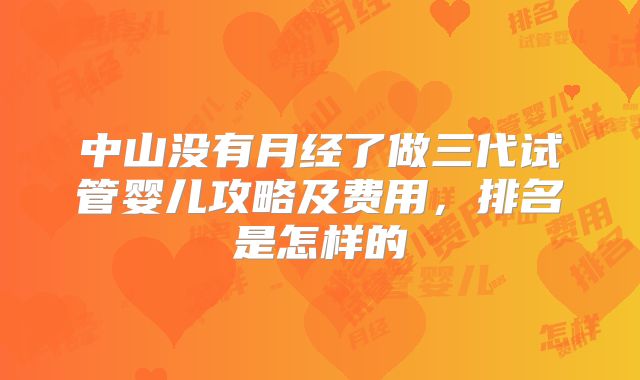 中山没有月经了做三代试管婴儿攻略及费用,排名是怎样的