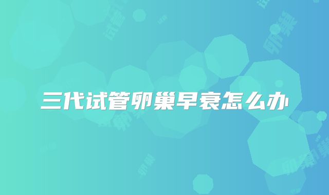 三代试管卵巢早衰怎么办