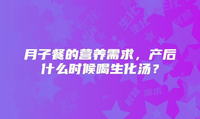 月子餐的营养需求，产后什么时候喝生化汤？