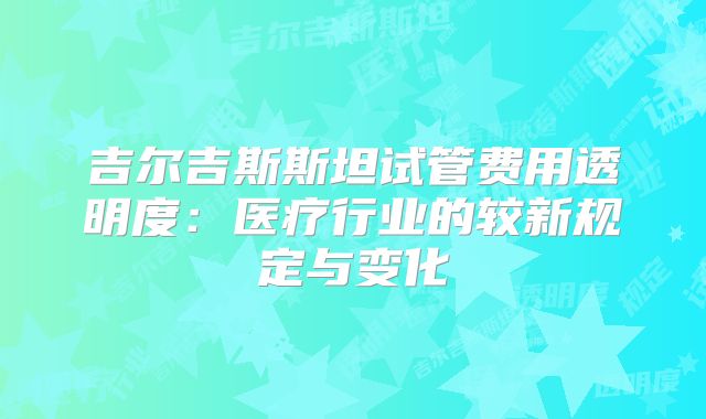 吉尔吉斯斯坦试管费用透明度：医疗行业的较新规定与变化