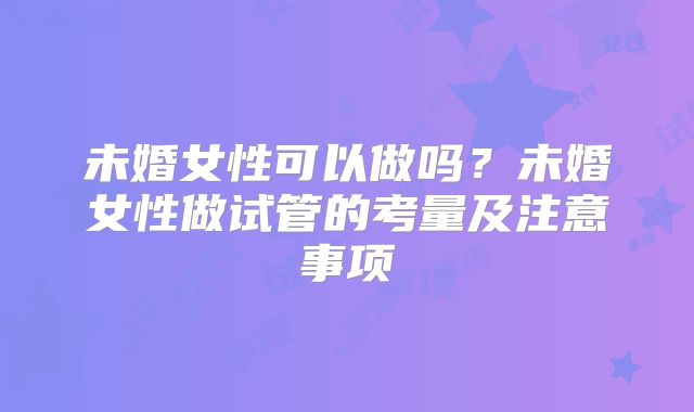 未婚女性可以做吗？未婚女性做试管的考量及注意事项