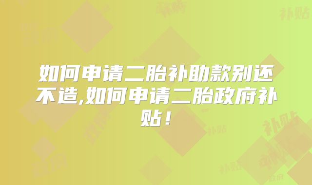 如何申请二胎补助款别还不造,如何申请二胎政府补贴!