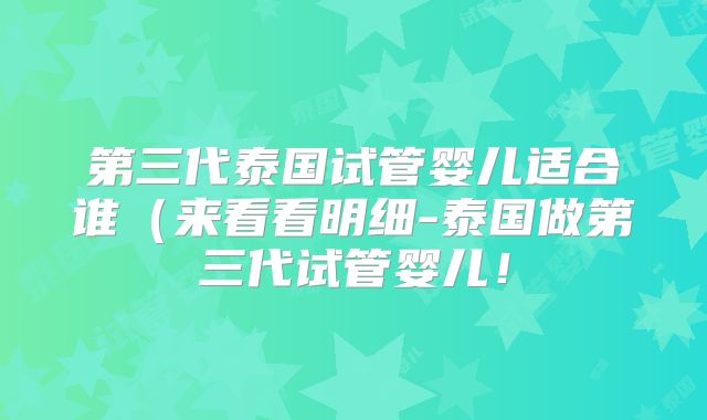 第三代泰国试管婴儿适合谁（来看看明细-泰国做第三代试管婴儿！